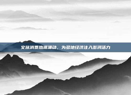 文旅消费热潮涌动,为多地经济注入澎湃活力