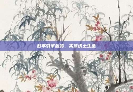 数字引擎轰鸣,实体沃土生金