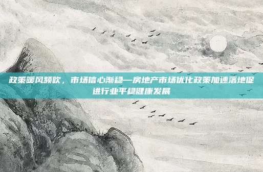 政策暖风频吹,市场信心渐稳—房地产市场优化政策加速落地促进行业平稳健康发展