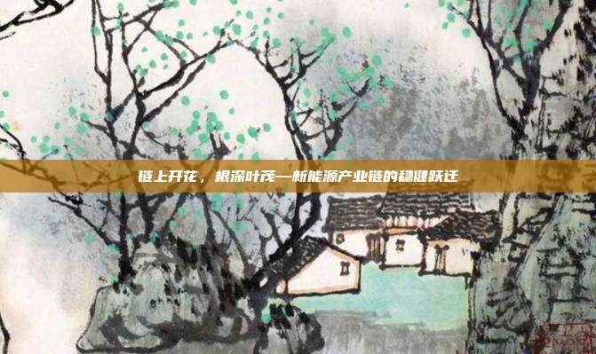 链上开花，根深叶茂—新能源产业链的稳健跃迁