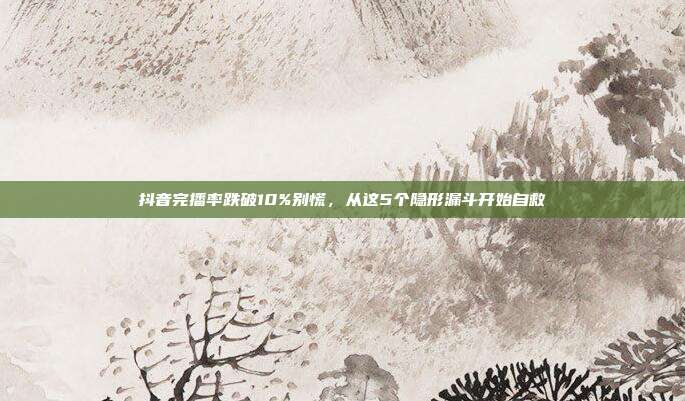 抖音完播率跌破10%别慌,从这5个隐形漏斗开始自救