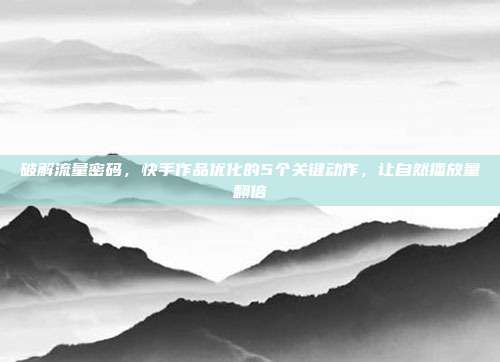 破解流量密码,快手作品优化的5个关键动作,让自然播放量翻倍