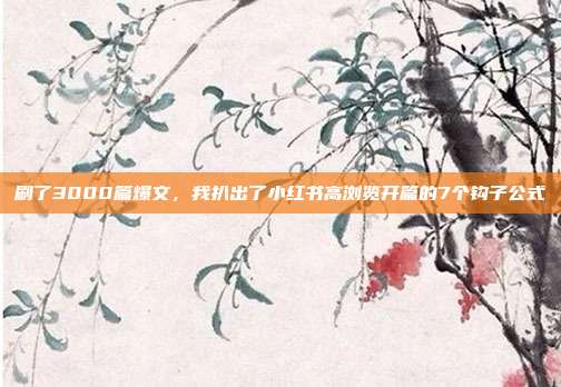 刷了3000篇爆文,我扒出了小红书高浏览开篇的7个钩子公式