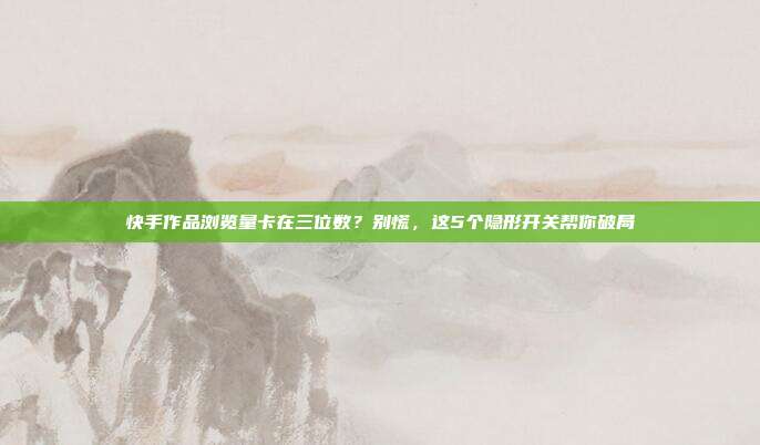 快手作品浏览量卡在三位数?别慌,这5个隐形开关帮你破局