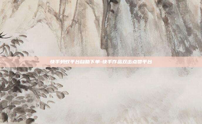 快手蚂蚁平台自助下单-快手作品双击点赞平台