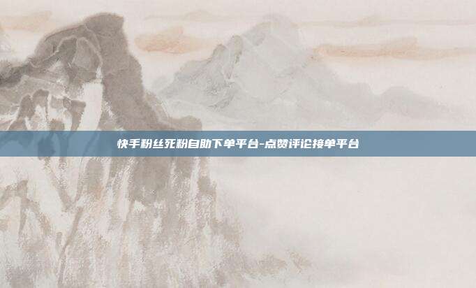 快手粉丝死粉自助下单平台-点赞评论接单平台