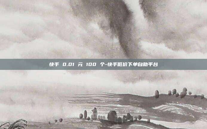 快手 0.01 元 100 个-快手低价下单自助平台