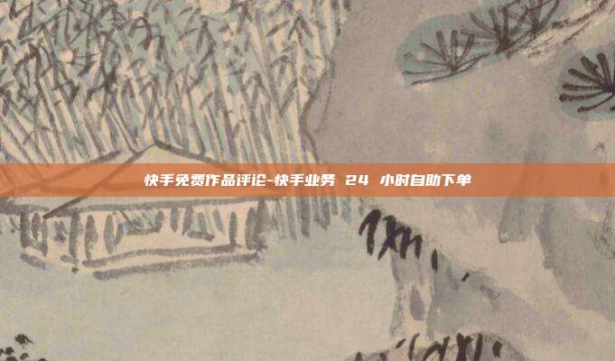 快手免费作品评论-快手业务 24 小时自助下单