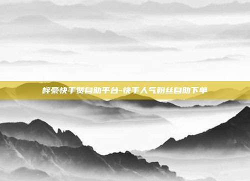 梓豪快手赞自助平台-快手人气粉丝自助下单