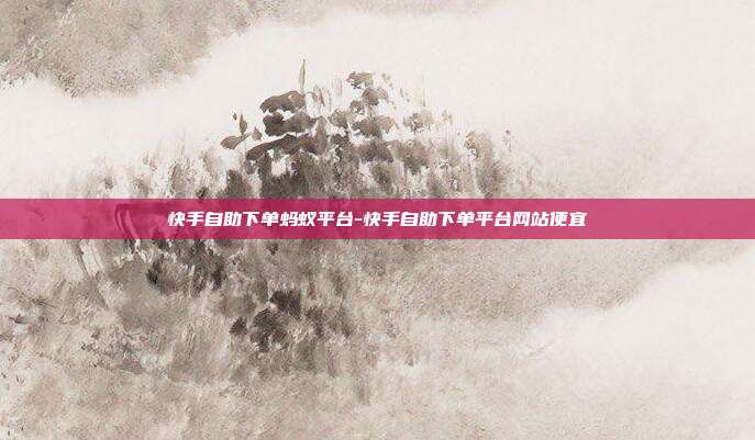 快手自助下单蚂蚁平台-快手自助下单平台网站便宜