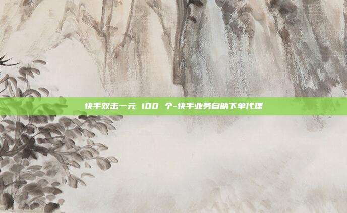 快手双击一元 100 个-快手业务自助下单代理
