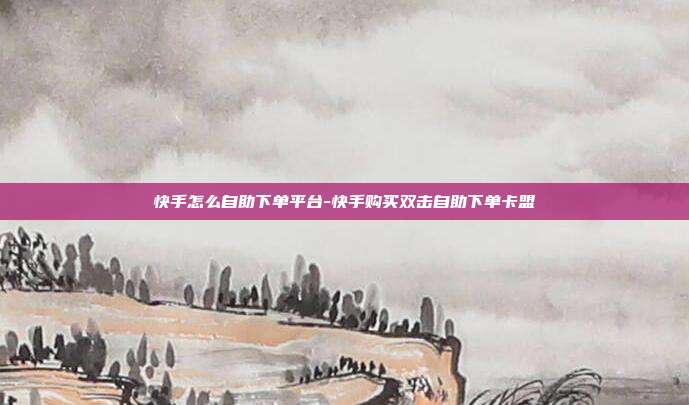 快手怎么自助下单平台-快手购买双击自助下单卡盟