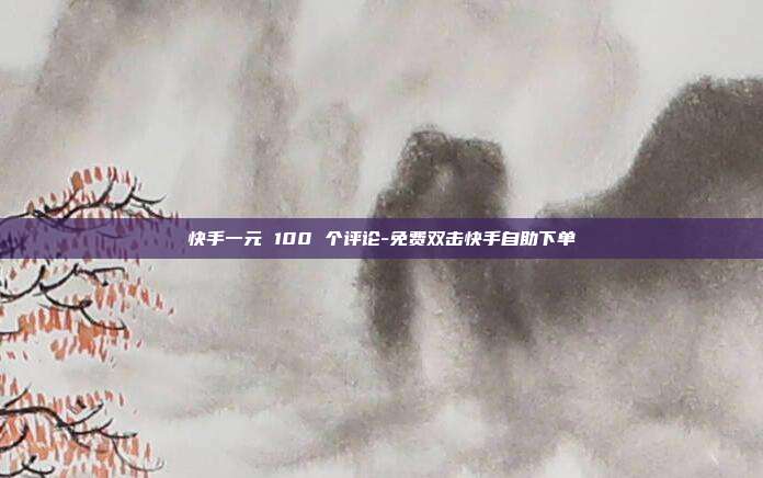 快手一元 100 个评论-免费双击快手自助下单