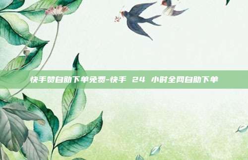 快手赞自助下单免费-快手 24 小时全网自助下单