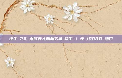 快手 24 小时无人自助下单-快手 1 元 10000 热门