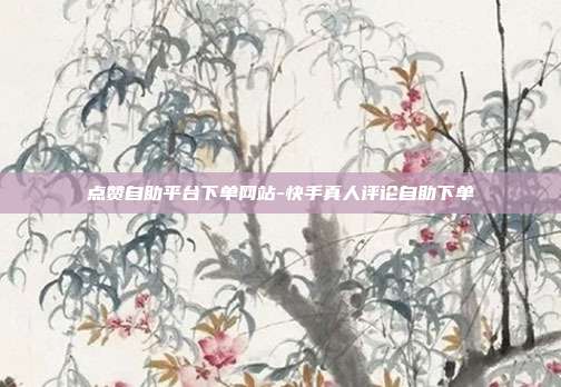 点赞自助平台下单网站-快手真人评论自助下单