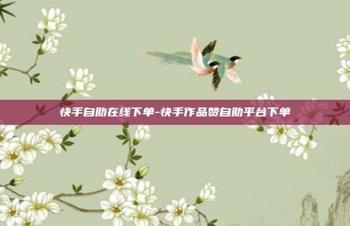 快手自助在线下单-快手作品赞自助平台下单