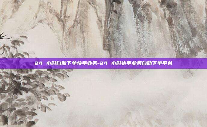 24 小时自助下单快手业务-24 小时快手业务自助下单平台