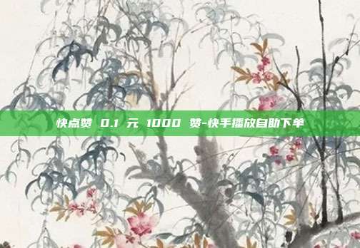 快点赞 0.1 元 1000 赞-快手播放自助下单