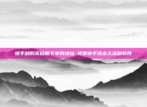 快手秒购买自助下单网地址-免费快手涨永久活粉软件