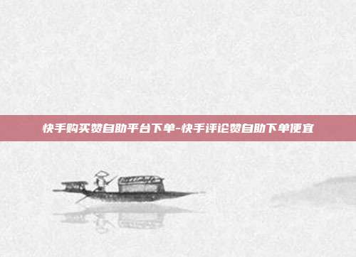 快手购买赞自助平台下单-快手评论赞自助下单便宜