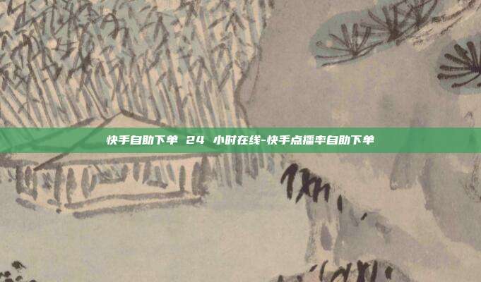 快手自助下单 24 小时在线-快手点播率自助下单