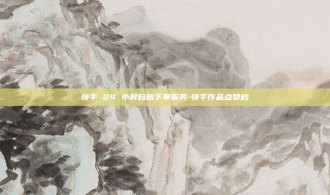 快手 24 小时自助下单服务-快手作品点赞秒