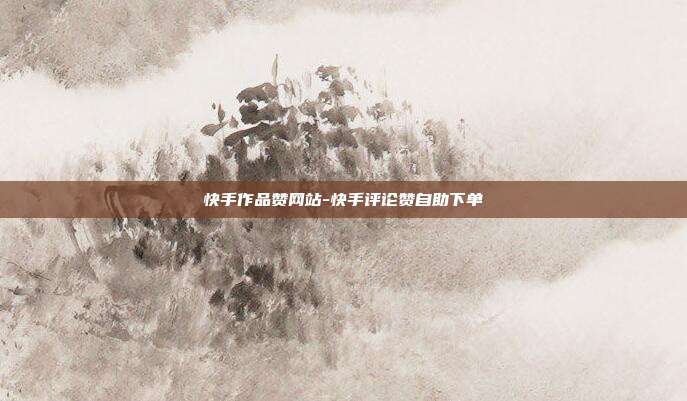 快手作品赞网站-快手评论赞自助下单