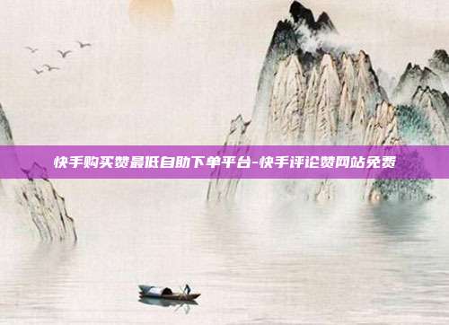 快手购买赞最低自助下单平台-快手评论赞网站免费