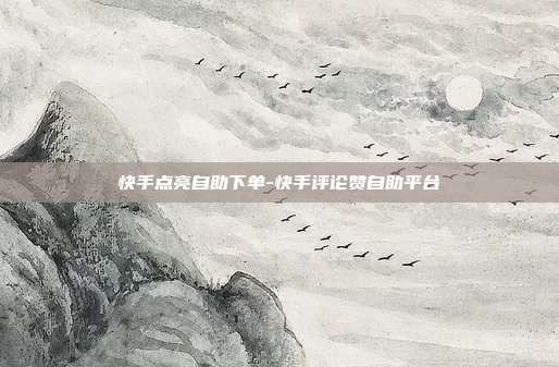 快手点亮自助下单-快手评论赞自助平台