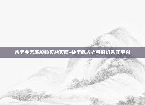 快手业务低价购买秒买网-快手私人老号低价购买平台