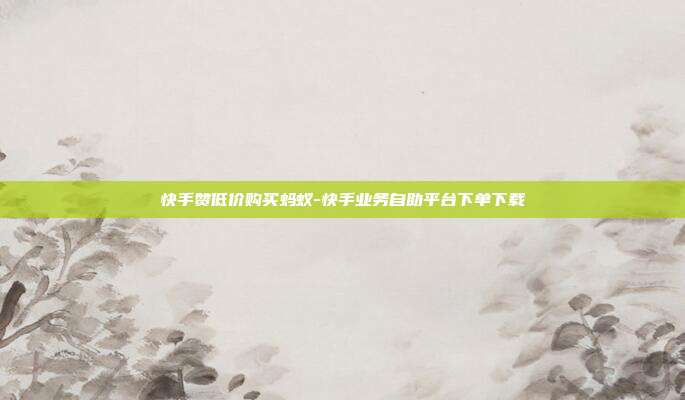快手赞低价购买蚂蚁-快手业务自助平台下单下载
