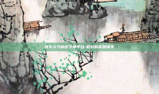 快手人气协议下单平台-低价购买赞快手
