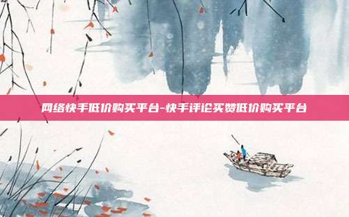 网络快手低价购买平台-快手评论买赞低价购买平台