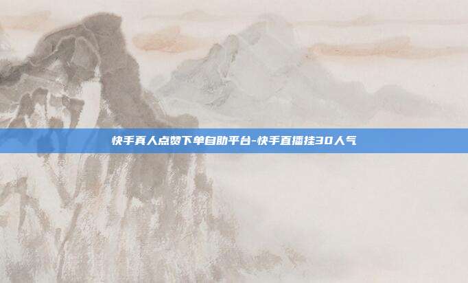 快手真人点赞下单自助平台-快手直播挂30人气