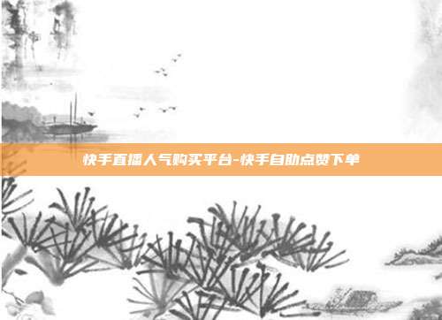 快手直播人气购买平台-快手自助点赞下单