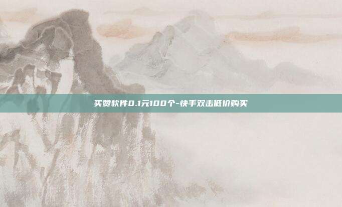 买赞软件0.1元100个-快手双击低价购买