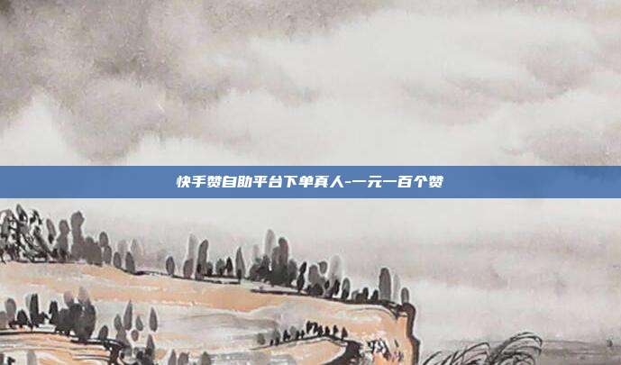 快手赞自助平台下单真人-一元一百个赞