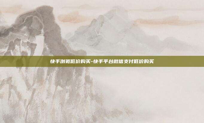 快手浏览低价购买-快手平台微信支付低价购买