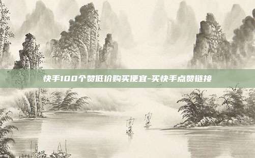 快手100个赞低价购买便宜-买快手点赞链接