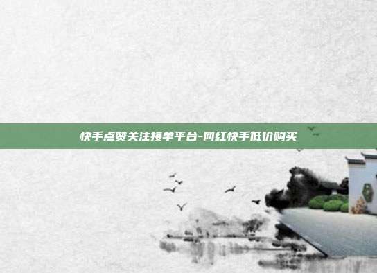 快手点赞关注接单平台-网红快手低价购买