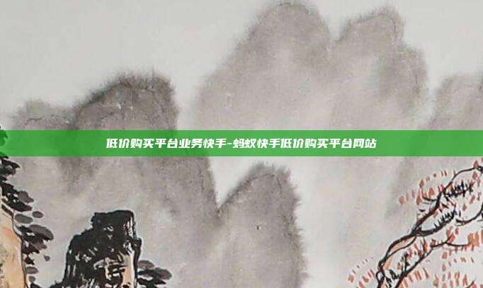 低价购买平台业务快手-蚂蚁快手低价购买平台网站