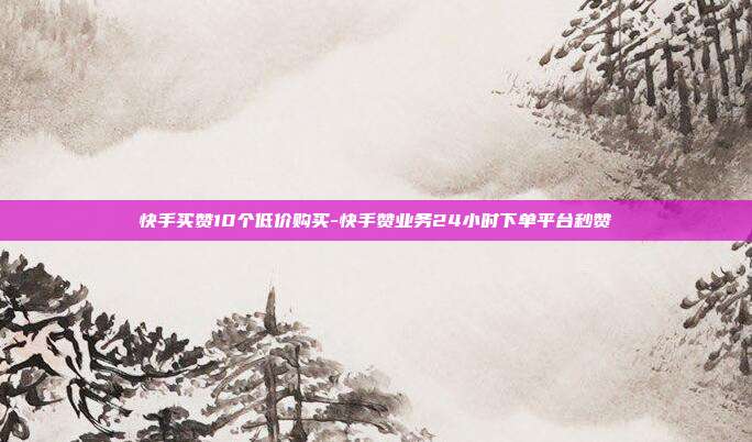 快手买赞10个低价购买-快手赞业务24小时下单平台秒赞