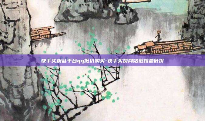 快手买粉丝平台qq低价购买-快手买赞网站链接最低价