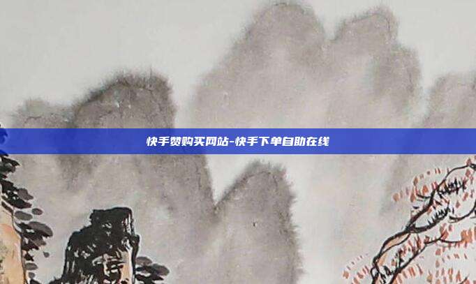快手赞购买网站-快手下单自助在线