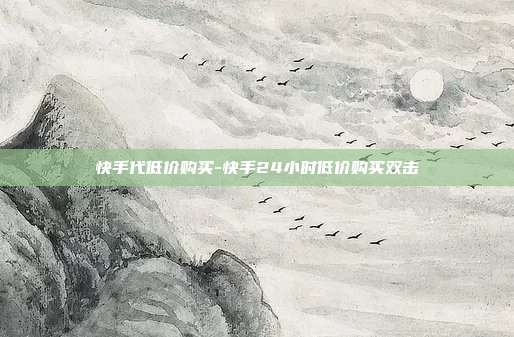 快手代低价购买-快手24小时低价购买双击