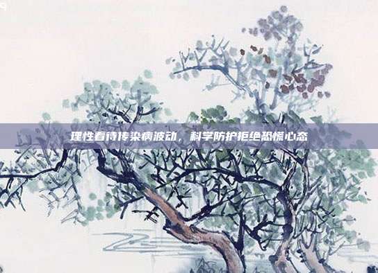 理性看待传染病波动，科学防护拒绝恐慌心态