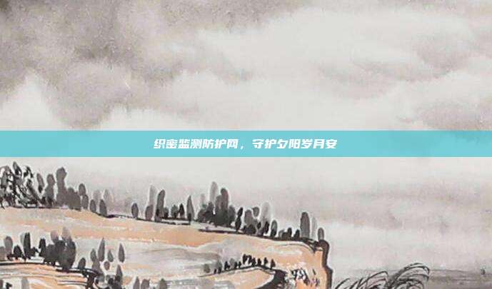 织密监测防护网，守护夕阳岁月安