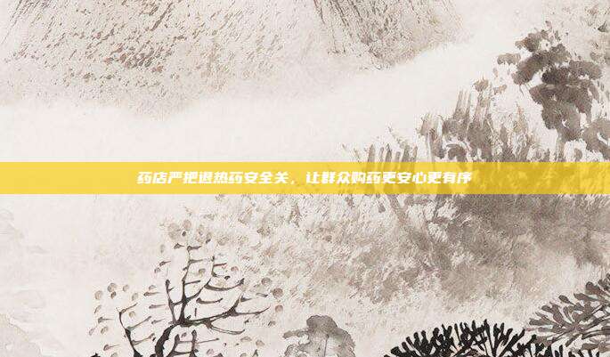 药店严把退热药安全关，让群众购药更安心更有序