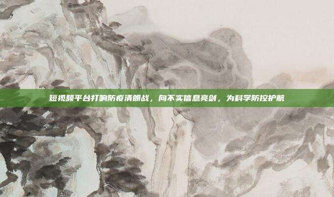 短视频平台打响防疫清朗战，向不实信息亮剑，为科学防控护航